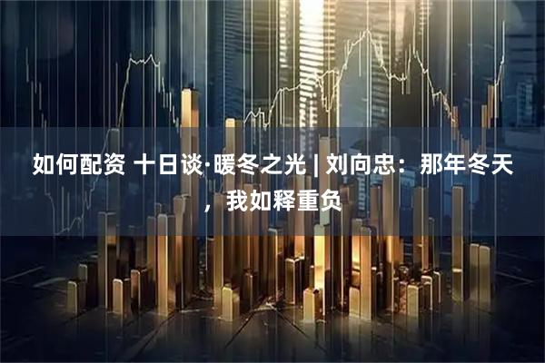 如何配资 十日谈·暖冬之光 | 刘向忠：那年冬天，我如释重负