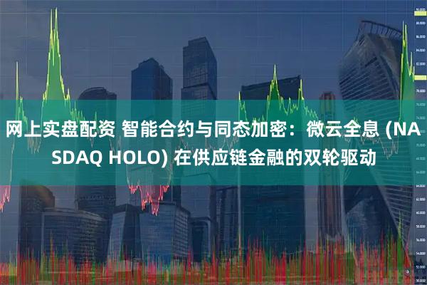 网上实盘配资 智能合约与同态加密：微云全息 (NASDAQ HOLO) 在供应链金融的双轮驱动
