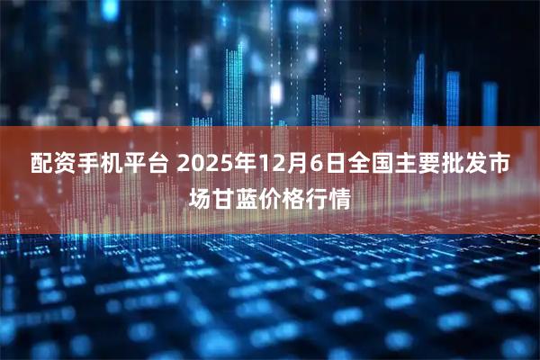 配资手机平台 2025年12月6日全国主要批发市场甘蓝价格行情