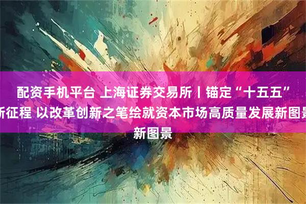 配资手机平台 上海证券交易所丨锚定“十五五”新征程 以改革创新之笔绘就资本市场高质量发展新图景