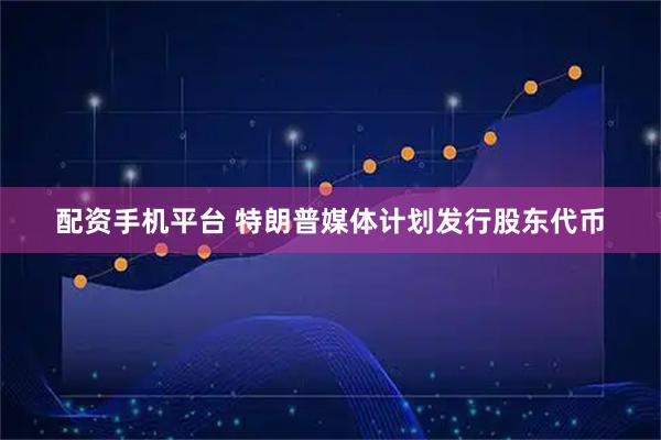 配资手机平台 特朗普媒体计划发行股东代币