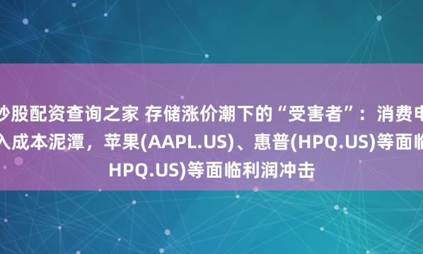炒股配资查询之家 存储涨价潮下的“受害者”：消费电子产商陷入成本泥潭，苹果(AAPL.US)、惠普(HPQ.US)等面临利润冲击