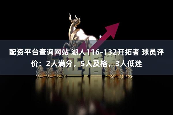 配资平台查询网站 湖人116-132开拓者 球员评价：2人满分，5人及格，3人低迷