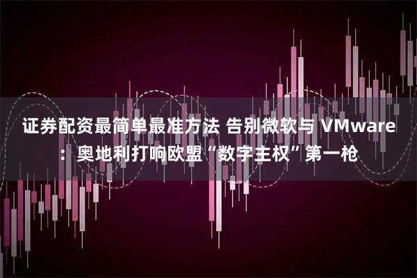 证券配资最简单最准方法 告别微软与 VMware：奥地利打响欧盟“数字主权”第一枪