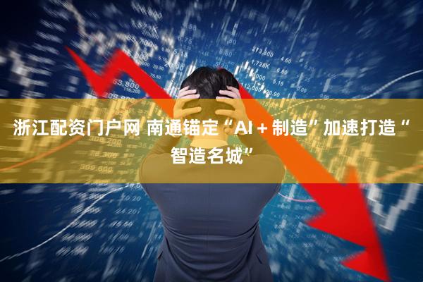 浙江配资门户网 南通锚定“AI＋制造”加速打造“智造名城”