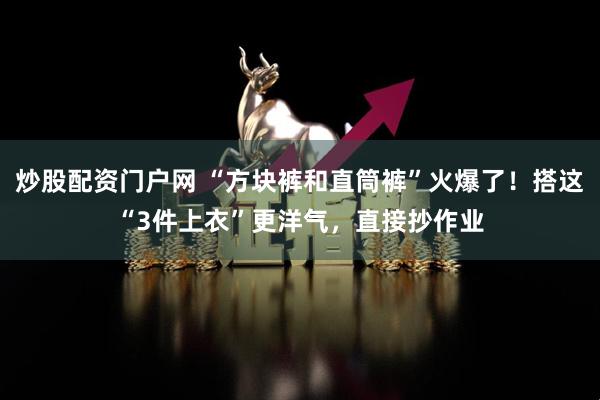炒股配资门户网 “方块裤和直筒裤”火爆了！搭这“3件上衣”更洋气，直接抄作业