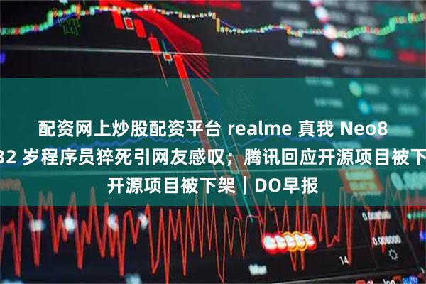 配资网上炒股配资平台 realme 真我 Neo8 手机发布；32 岁程序员猝死引网友感叹；腾讯回应开源项目被下架｜DO早报