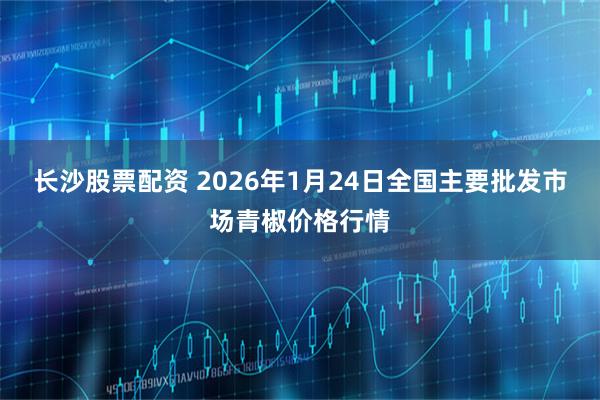 长沙股票配资 2026年1月24日全国主要批发市场青椒价格行情