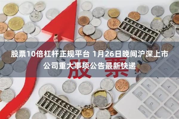 股票10倍杠杆正规平台 1月26日晚间沪深上市公司重大事项公告最新快递