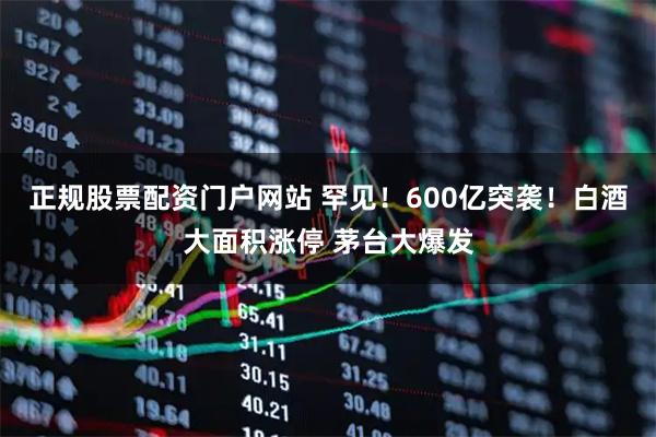 正规股票配资门户网站 罕见！600亿突袭！白酒大面积涨停 茅台大爆发