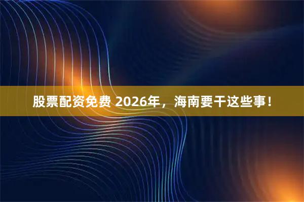 股票配资免费 2026年，海南要干这些事！