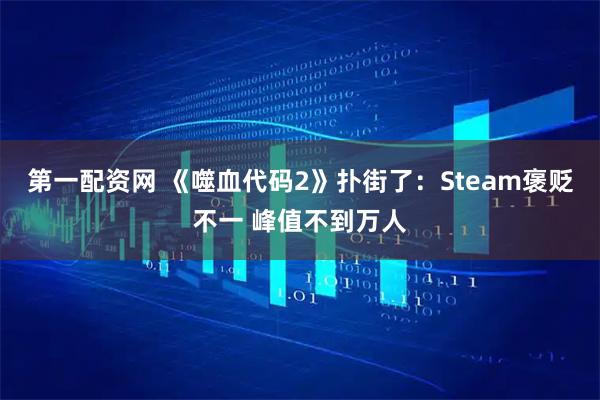 第一配资网 《噬血代码2》扑街了：Steam褒贬不一 峰值不到万人