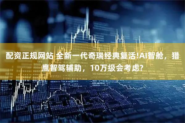 配资正规网站 全新一代奇瑞经典复活!AI智舱，猎鹰智驾辅助，10万级会考虑?