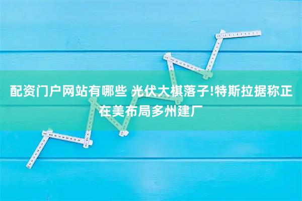 配资门户网站有哪些 光伏大棋落子!特斯拉据称正在美布局多州建厂