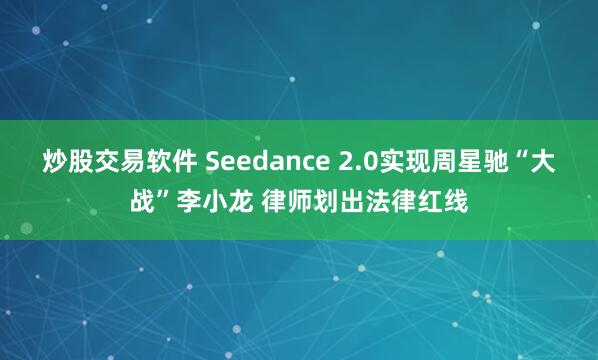 炒股交易软件 Seedance 2.0实现周星驰“大战”李小龙 律师划出法律红线