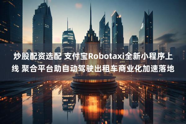 炒股配资选配 支付宝Robotaxi全新小程序上线 聚合平台助自动驾驶出租车商业化加速落地