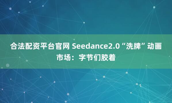 合法配资平台官网 Seedance2.0“洗牌”动画市场：字节们胶着