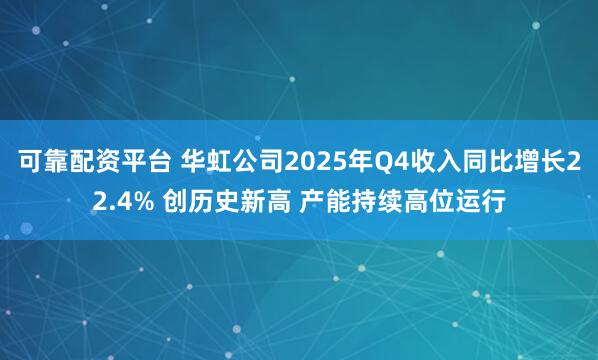 可靠配资平台 华虹公司2025年Q4收入同比增长22.4% 创历史新高 产能持续高位运行