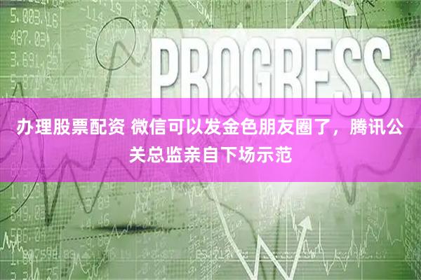 办理股票配资 微信可以发金色朋友圈了，腾讯公关总监亲自下场示范