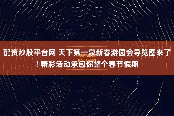 配资炒股平台网 天下第一泉新春游园会导览图来了! 精彩活动承包你整个春节假期