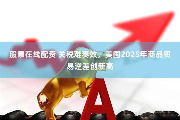 股票在线配资 关税难奏效，美国2025年商品贸易逆差创新高