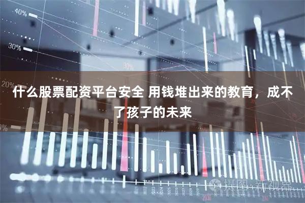 什么股票配资平台安全 用钱堆出来的教育，成不了孩子的未来