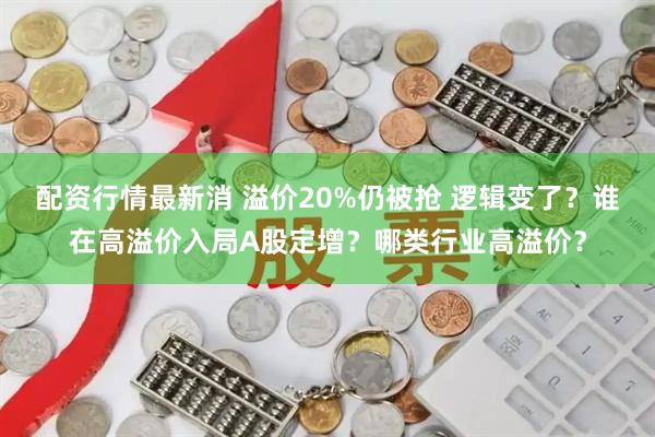 配资行情最新消 溢价20%仍被抢 逻辑变了？谁在高溢价入局A股定增？哪类行业高溢价？