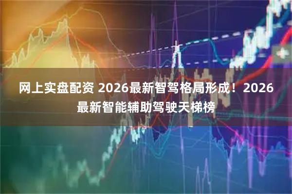 网上实盘配资 2026最新智驾格局形成！2026最新智能辅助驾驶天梯榜