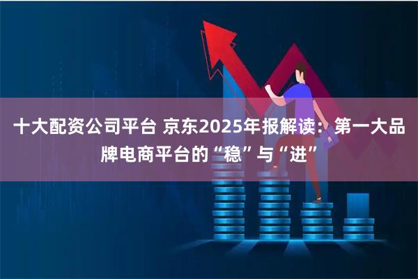 十大配资公司平台 京东2025年报解读：第一大品牌电商平台的“稳”与“进”