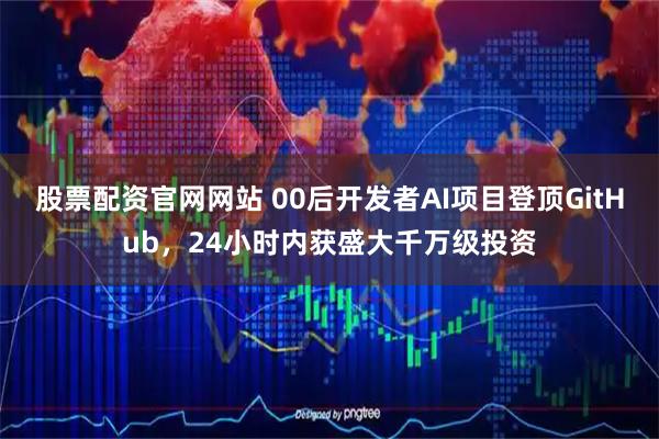 股票配资官网网站 00后开发者AI项目登顶GitHub，24小时内获盛大千万级投资
