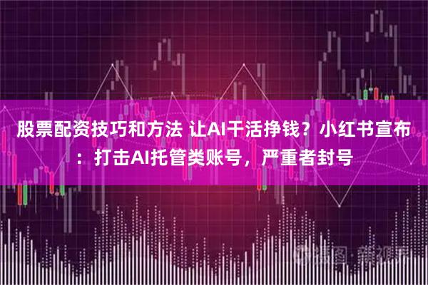 股票配资技巧和方法 让AI干活挣钱？小红书宣布：打击AI托管类账号，严重者封号