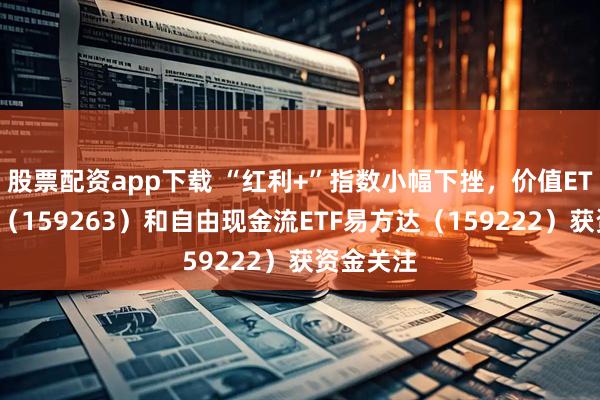 股票配资app下载 “红利+”指数小幅下挫，价值ETF易方达（159263）和自由现金流ETF易方达（159222）获资金关注