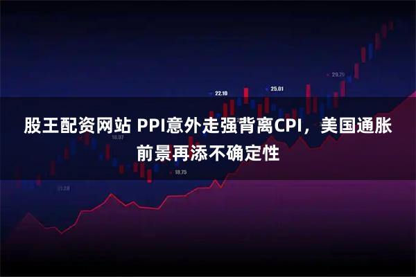 股王配资网站 PPI意外走强背离CPI，美国通胀前景再添不确定性