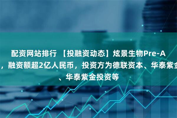 配资网站排行 【投融资动态】炫景生物Pre-A+轮融资，融资额超2亿人民币，投资方为德联资本、华泰紫金投资等