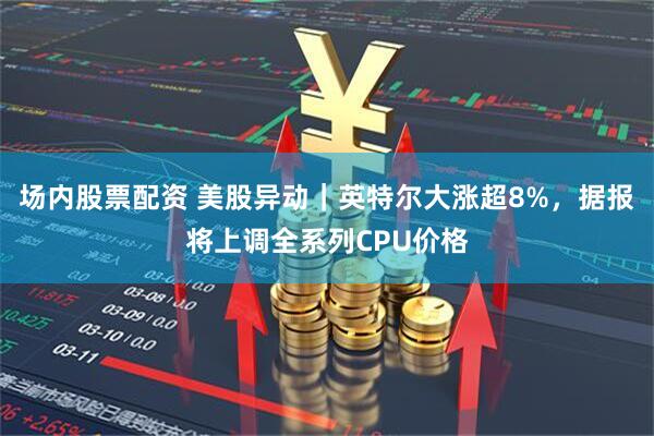 场内股票配资 美股异动｜英特尔大涨超8%，据报将上调全系列CPU价格