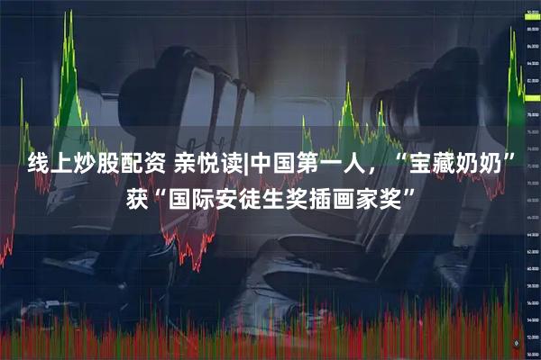 线上炒股配资 亲悦读|中国第一人，“宝藏奶奶”获“国际安徒生奖插画家奖”