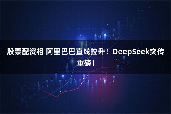 股票配资相 阿里巴巴直线拉升！DeepSeek突传重磅！