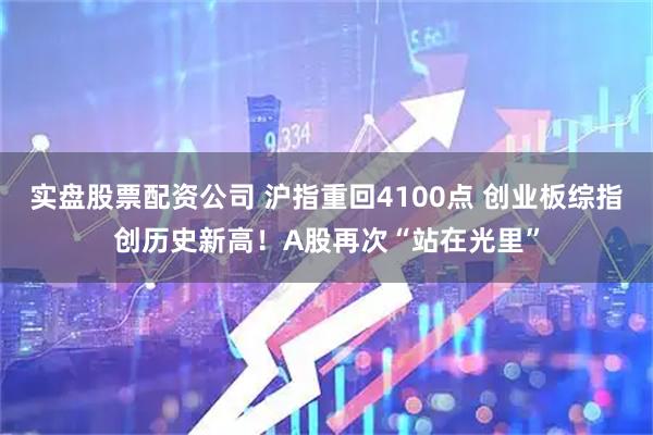 实盘股票配资公司 沪指重回4100点 创业板综指创历史新高！A股再次“站在光里”