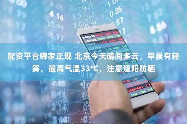 配资平台哪家正规 北京今天晴间多云，早晨有轻雾，最高气温33℃，注意遮阳防晒