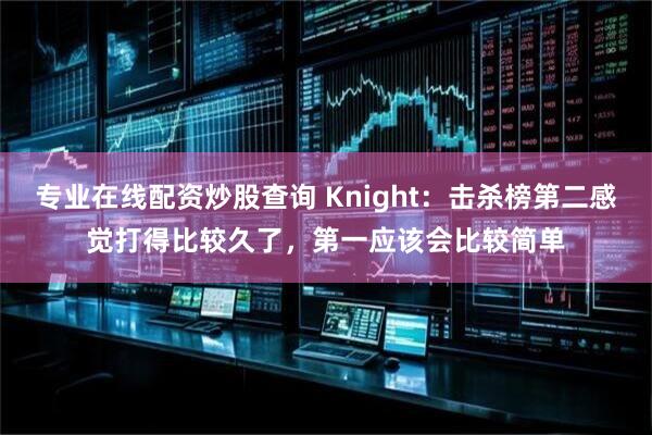 专业在线配资炒股查询 Knight：击杀榜第二感觉打得比较久了，第一应该会比较简单