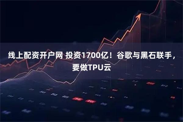 线上配资开户网 投资1700亿！谷歌与黑石联手，要做TPU云