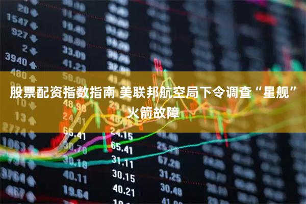 股票配资指数指南 美联邦航空局下令调查“星舰”火箭故障