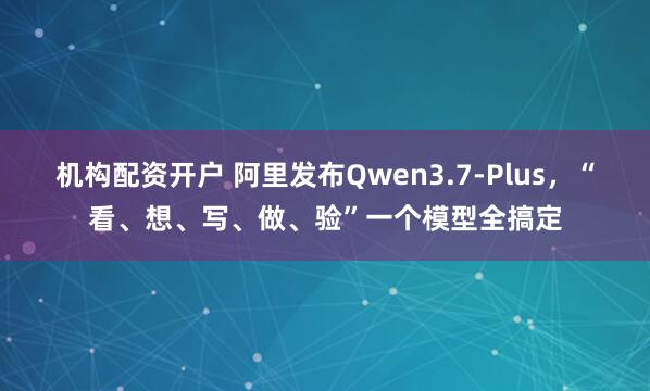 机构配资开户 阿里发布Qwen3.7-Plus，“看、想、写、做、验”一个模型全搞定