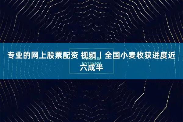 专业的网上股票配资 视频丨全国小麦收获进度近六成半