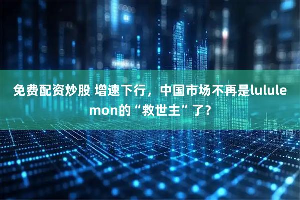 免费配资炒股 增速下行，中国市场不再是lululemon的“救世主”了？