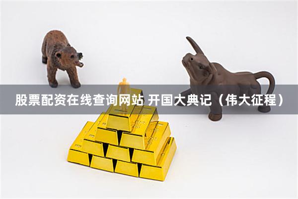 股票配资在线查询网站 开国大典记（伟大征程）