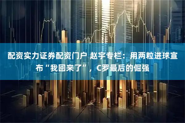 配资实力证券配资门户 赵宇专栏：用两粒进球宣布“我回来了”，C罗最后的倔强