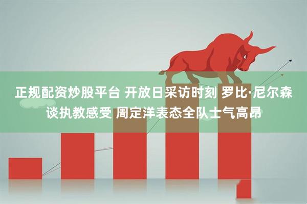 正规配资炒股平台 开放日采访时刻 罗比·尼尔森谈执教感受 周定洋表态全队士气高昂