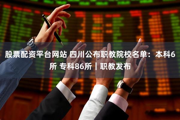 股票配资平台网站 四川公布职教院校名单：本科6所 专科86所｜职教发布