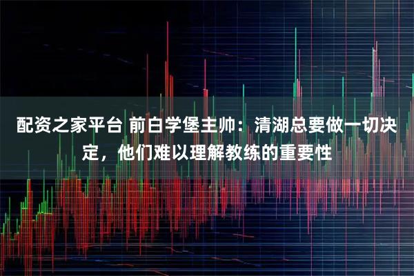 配资之家平台 前白学堡主帅：清湖总要做一切决定，他们难以理解教练的重要性